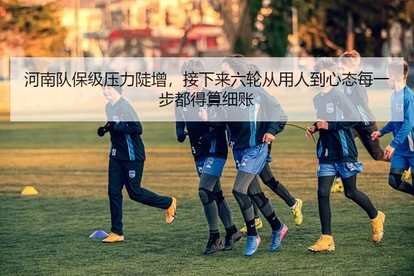 河南队保级压力陡增，接下来六轮从用人到心态每一步都得算细账