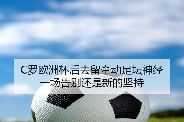 C罗欧洲杯后去留牵动足坛神经 一场告别还是新的坚持
